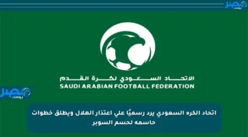اتحاد الكرة السعودي يرد رسميًا على اعتذار الهلال ويطلق خطوات حاسمة لحسم السوبر